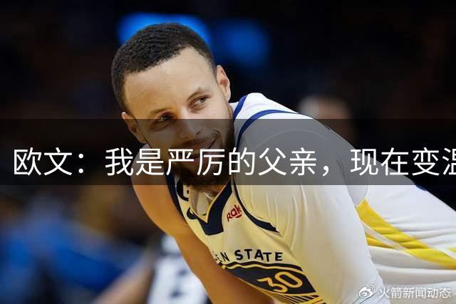 欧文：我是严厉的父亲，现在变温和了也不会和孩子说“爱你”