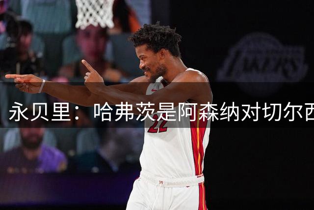 永贝里：哈弗茨是阿森纳对切尔西时的队内最佳球员，他很无私