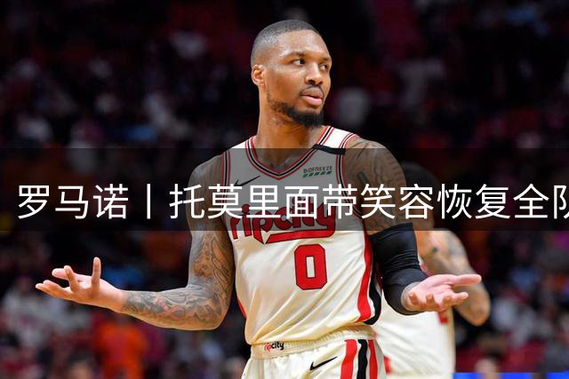罗马诺丨托莫里面带笑容恢复全队合练