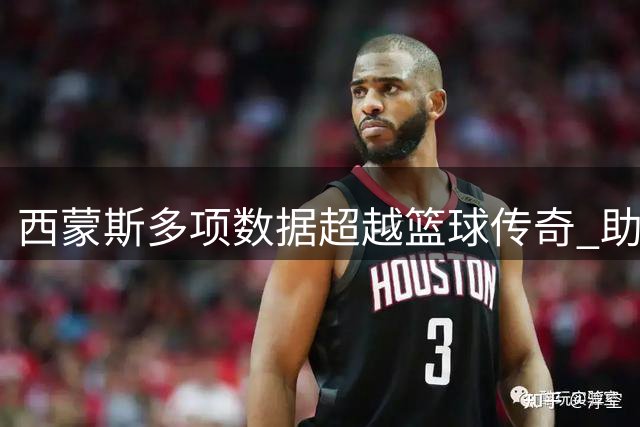 西蒙斯多项数据超越篮球传奇 助攻篮板三双表现亮眼