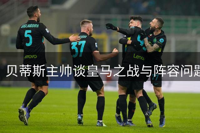贝蒂斯主帅谈皇马之战与阵容问题